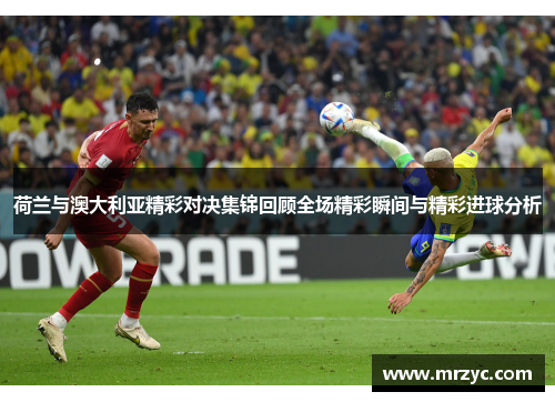 荷兰与澳大利亚精彩对决集锦回顾全场精彩瞬间与精彩进球分析