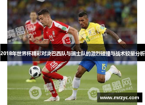 2018年世界杯精彩对决巴西队与瑞士队的激烈碰撞与战术较量分析