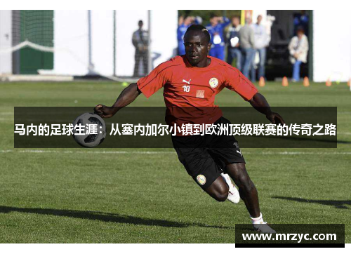 马内的足球生涯：从塞内加尔小镇到欧洲顶级联赛的传奇之路