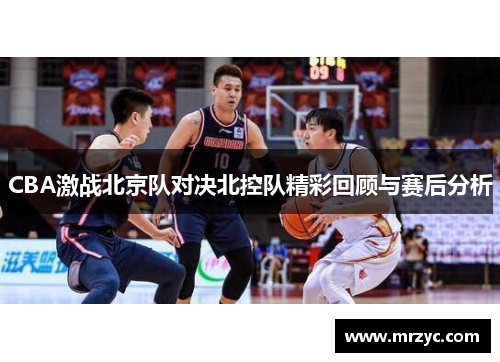 CBA激战北京队对决北控队精彩回顾与赛后分析