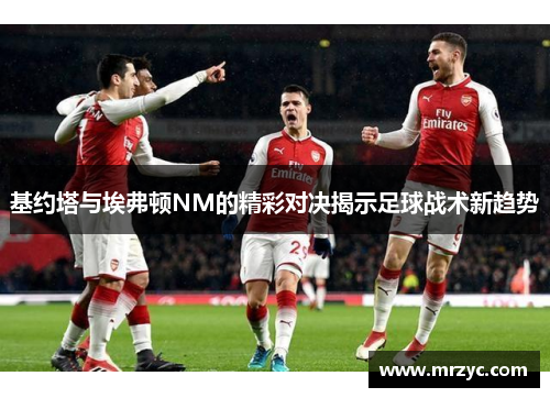 基约塔与埃弗顿NM的精彩对决揭示足球战术新趋势