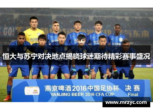 恒大与苏宁对决地点揭晓球迷期待精彩赛事盛况